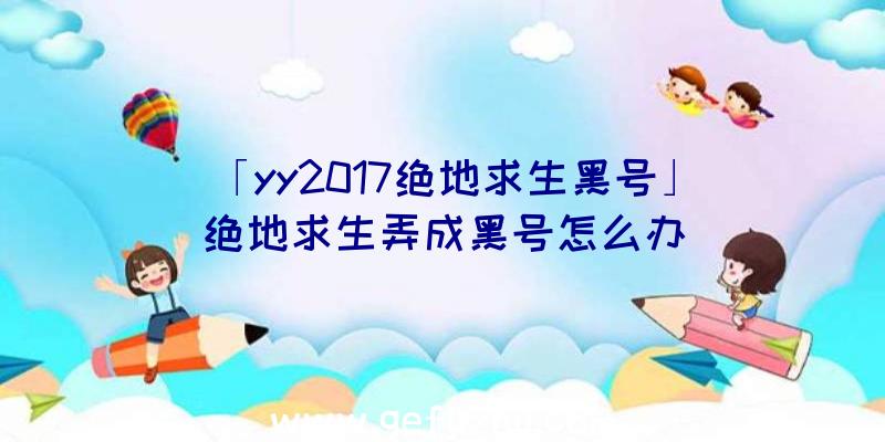 「yy2017绝地求生黑号」|绝地求生弄成黑号怎么办